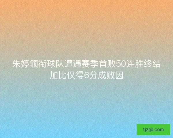 朱婷领衔球队遭遇赛季首败50连胜终结加比仅得6分成败因