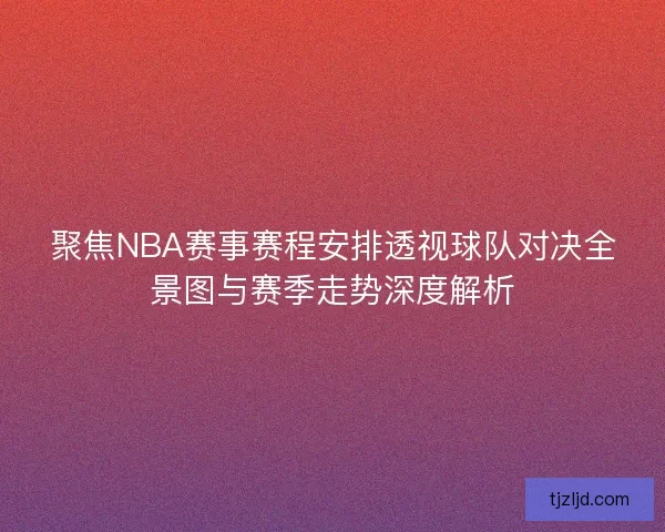 聚焦NBA赛事赛程安排透视球队对决全景图与赛季走势深度解析
