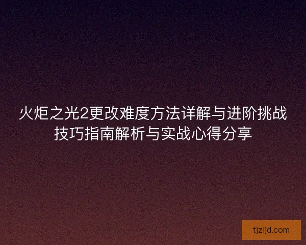 火炬之光2更改难度方法详解与进阶挑战技巧指南解析与实战心得分享