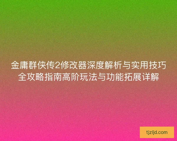 金庸群侠传2修改器深度解析与实用技巧全攻略指南高阶玩法与功能拓展详解