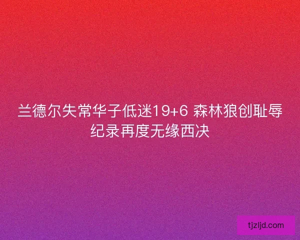 兰德尔失常华子低迷19+6 森林狼创耻辱纪录再度无缘西决 兰德尔失常华子低迷19+6 森林狼创耻辱纪录再度无缘西决